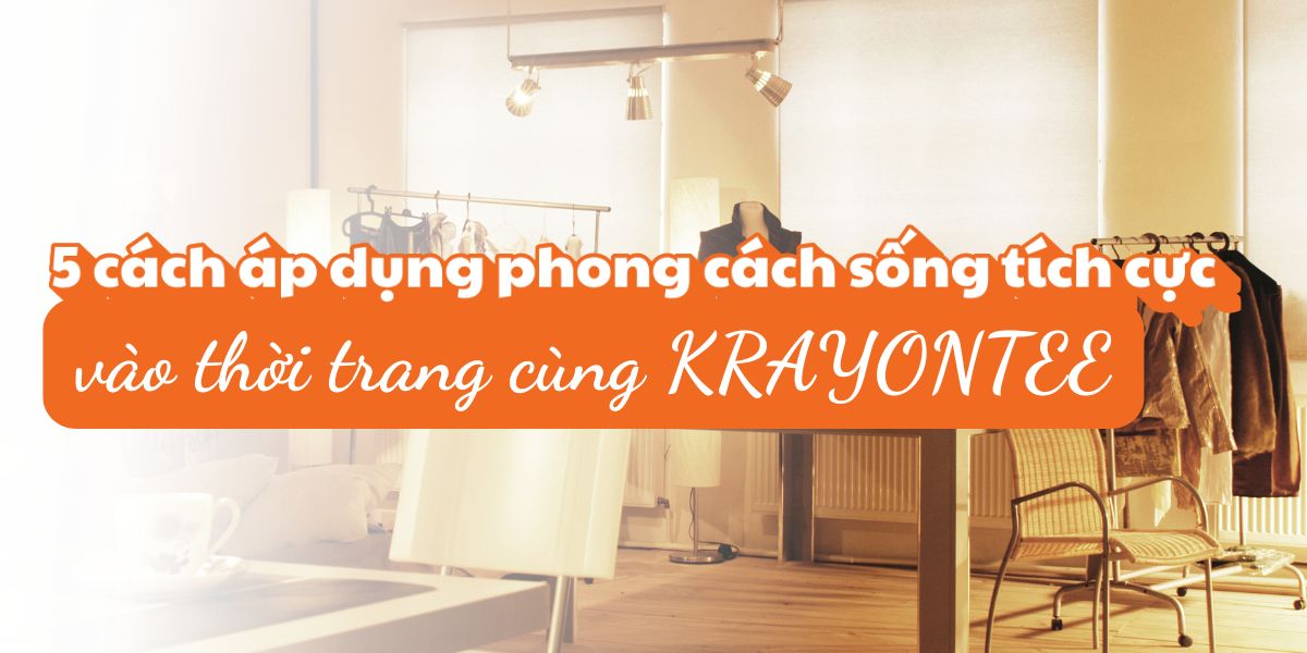 5 cách áp dụng phong cách sống tích cực vào thời trang cùng KRAYONTEE